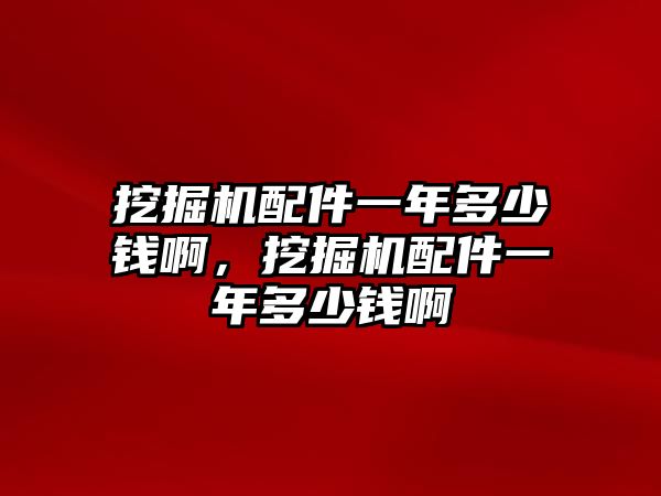 挖掘機(jī)配件一年多少錢(qián)啊，挖掘機(jī)配件一年多少錢(qián)啊