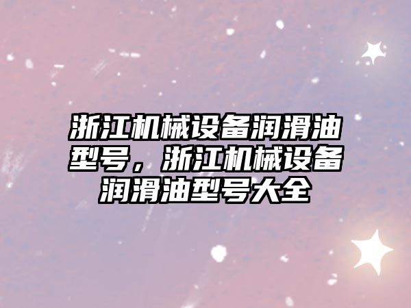 浙江機械設(shè)備潤滑油型號，浙江機械設(shè)備潤滑油型號大全