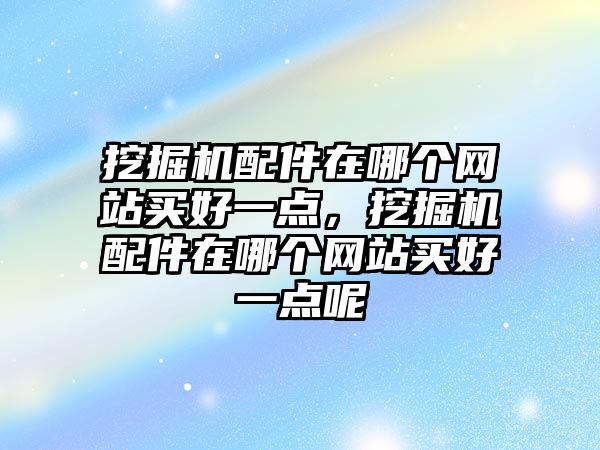 挖掘機配件在哪個網(wǎng)站買好一點，挖掘機配件在哪個網(wǎng)站買好一點呢