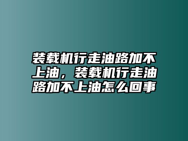 裝載機(jī)行走油路加不上油，裝載機(jī)行走油路加不上油怎么回事