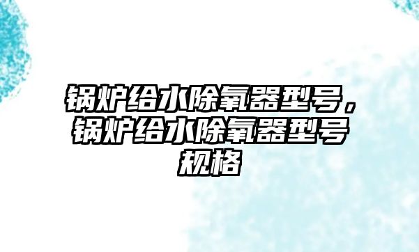 鍋爐給水除氧器型號，鍋爐給水除氧器型號規(guī)格