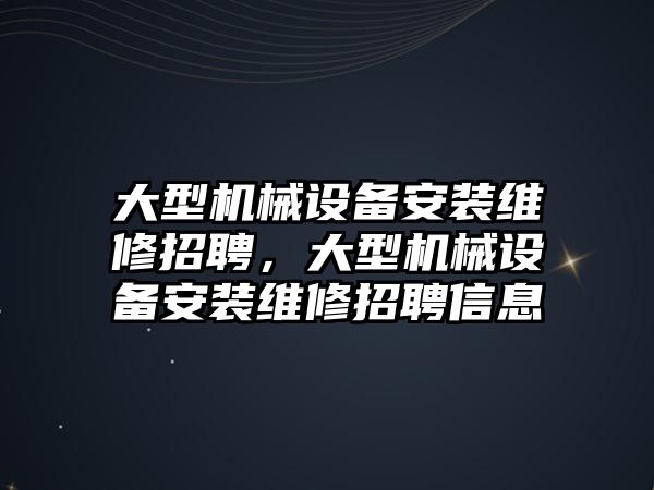 大型機械設(shè)備安裝維修招聘，大型機械設(shè)備安裝維修招聘信息