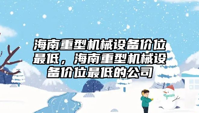 海南重型機(jī)械設(shè)備價(jià)位最低，海南重型機(jī)械設(shè)備價(jià)位最低的公司