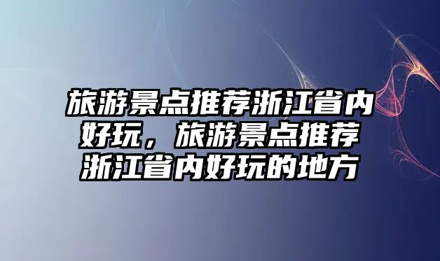 旅游景點(diǎn)推薦浙江省內(nèi)好玩，旅游景點(diǎn)推薦浙江省內(nèi)好玩的地方