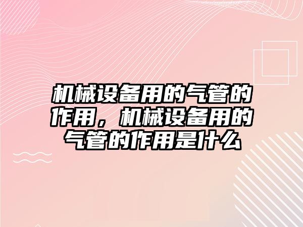 機(jī)械設(shè)備用的氣管的作用，機(jī)械設(shè)備用的氣管的作用是什么