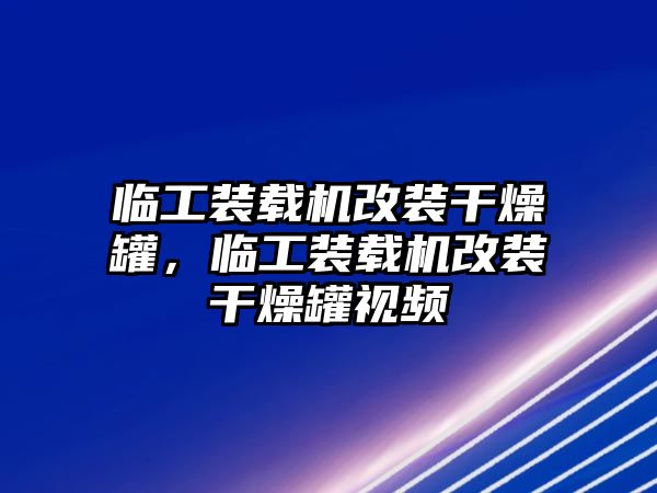 臨工裝載機(jī)改裝干燥罐，臨工裝載機(jī)改裝干燥罐視頻