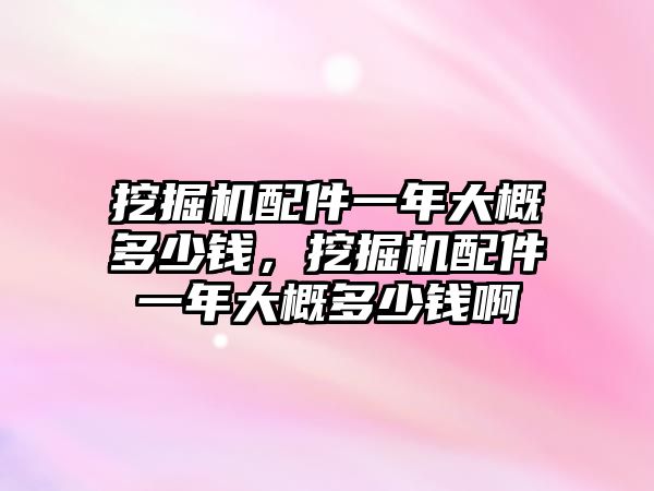 挖掘機(jī)配件一年大概多少錢，挖掘機(jī)配件一年大概多少錢啊