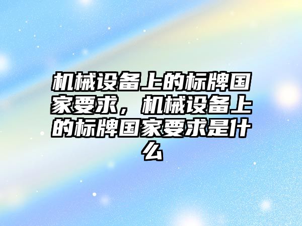 機械設(shè)備上的標(biāo)牌國家要求，機械設(shè)備上的標(biāo)牌國家要求是什么