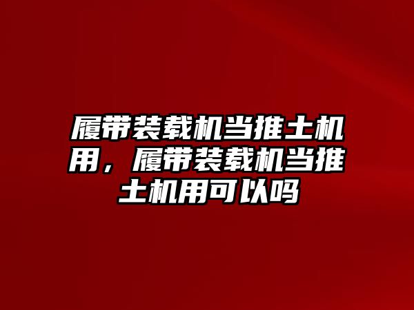 履帶裝載機(jī)當(dāng)推土機(jī)用，履帶裝載機(jī)當(dāng)推土機(jī)用可以嗎