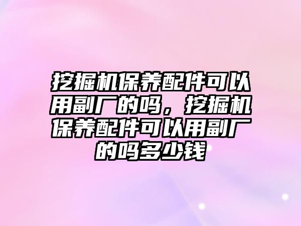 挖掘機保養(yǎng)配件可以用副廠的嗎，挖掘機保養(yǎng)配件可以用副廠的嗎多少錢