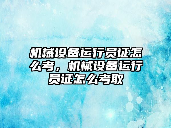 機械設(shè)備運行員證怎么考，機械設(shè)備運行員證怎么考取