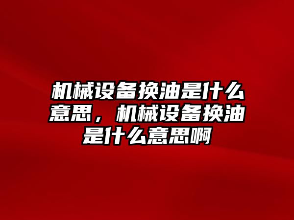 機械設(shè)備換油是什么意思，機械設(shè)備換油是什么意思啊