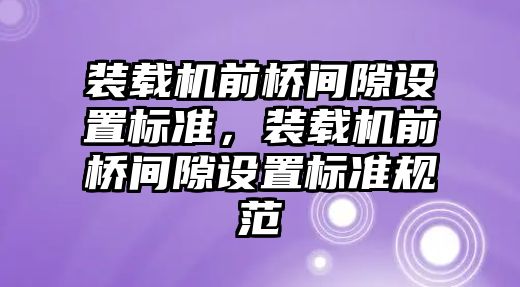 裝載機前橋間隙設(shè)置標(biāo)準，裝載機前橋間隙設(shè)置標(biāo)準規(guī)范