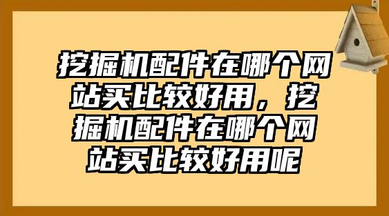 挖掘機(jī)配件在哪個(gè)網(wǎng)站買比較好用，挖掘機(jī)配件在哪個(gè)網(wǎng)站買比較好用呢