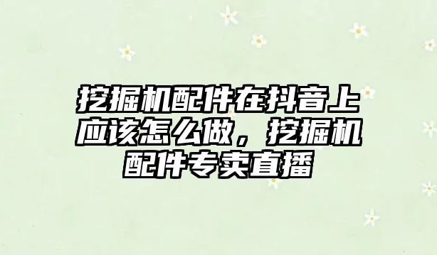 挖掘機(jī)配件在抖音上應(yīng)該怎么做，挖掘機(jī)配件專賣直播