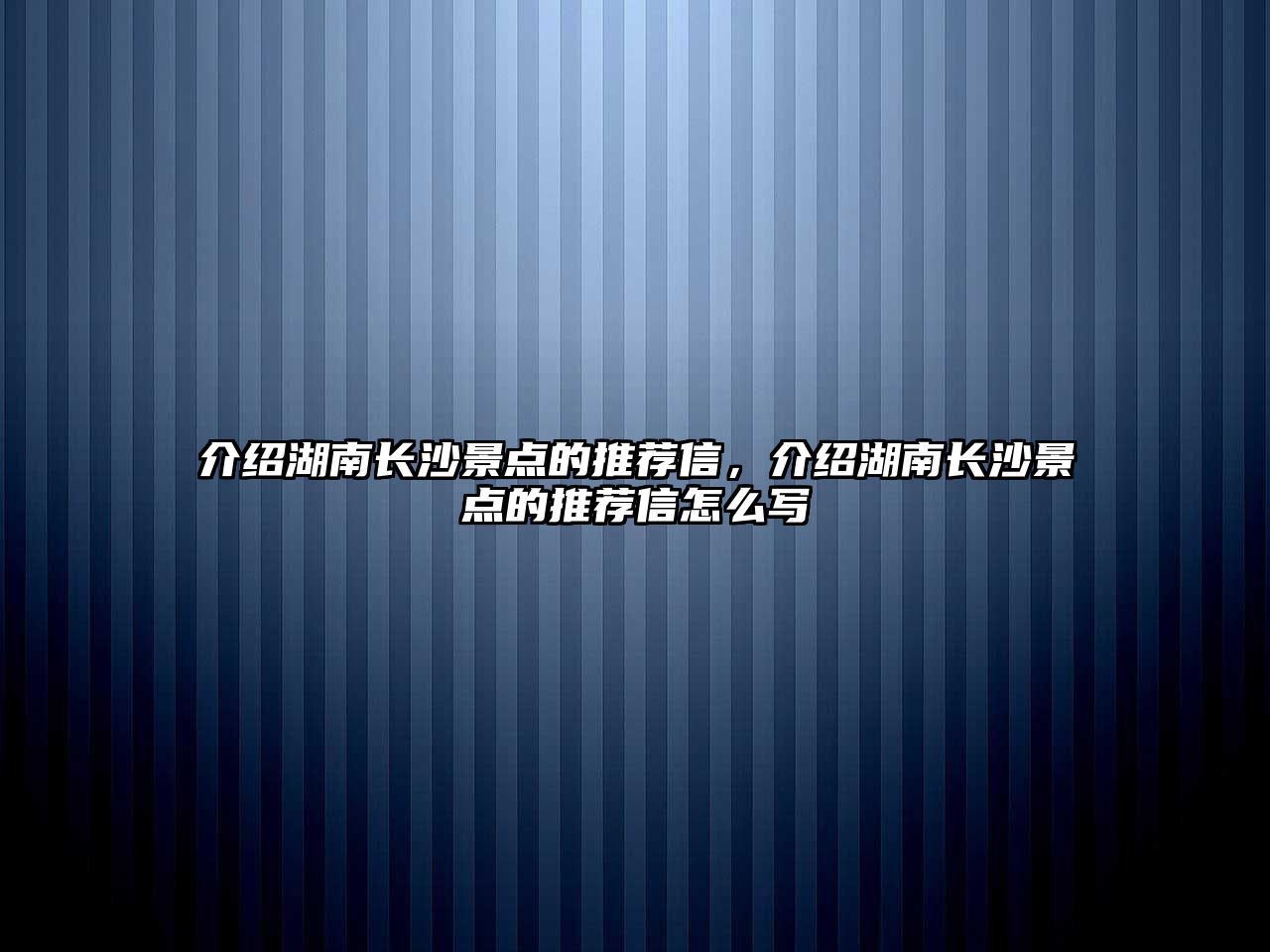 介紹湖南長沙景點的推薦信，介紹湖南長沙景點的推薦信怎么寫