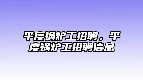 平度鍋爐工招聘，平度鍋爐工招聘信息