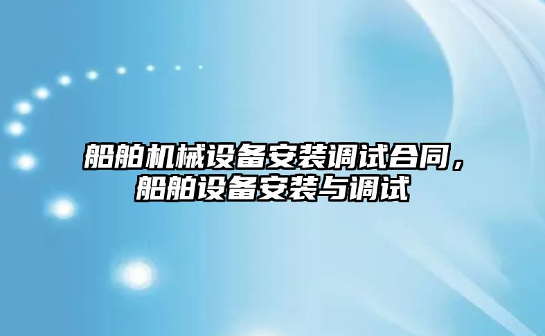 船舶機械設備安裝調(diào)試合同，船舶設備安裝與調(diào)試