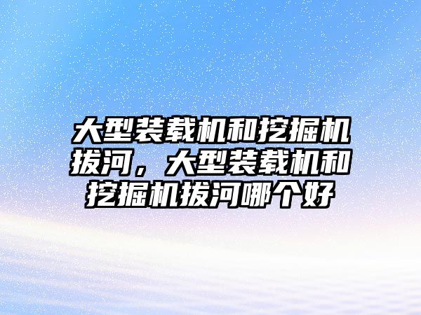 大型裝載機和挖掘機拔河，大型裝載機和挖掘機拔河哪個好