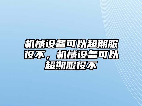 機械設(shè)備可以超期服役不，機械設(shè)備可以超期服役不