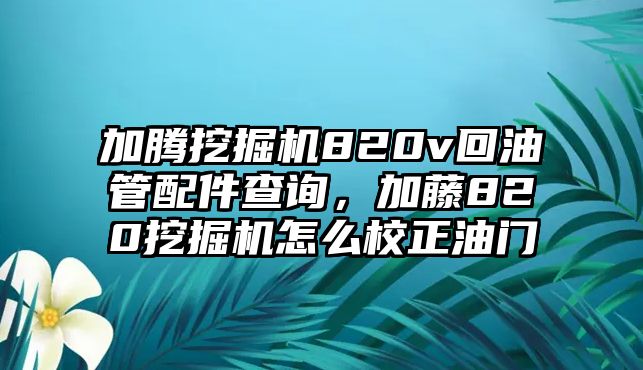 加騰挖掘機(jī)820v回油管配件查詢，加藤820挖掘機(jī)怎么校正油門