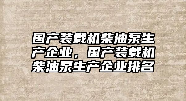 國產(chǎn)裝載機柴油泵生產(chǎn)企業(yè)，國產(chǎn)裝載機柴油泵生產(chǎn)企業(yè)排名