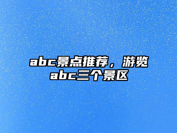 abc景點(diǎn)推薦，游覽abc三個(gè)景區(qū)