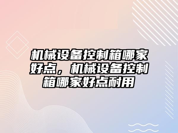 機械設(shè)備控制箱哪家好點，機械設(shè)備控制箱哪家好點耐用