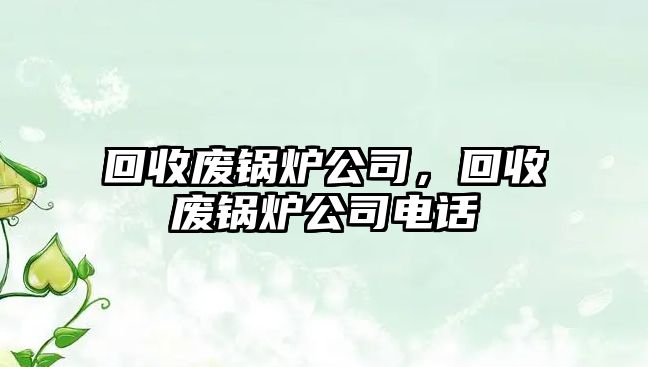 回收廢鍋爐公司，回收廢鍋爐公司電話