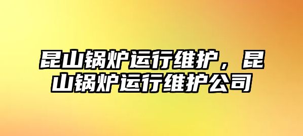 昆山鍋爐運行維護，昆山鍋爐運行維護公司