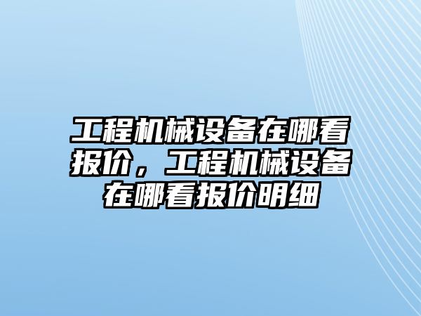 工程機械設(shè)備在哪看報價，工程機械設(shè)備在哪看報價明細