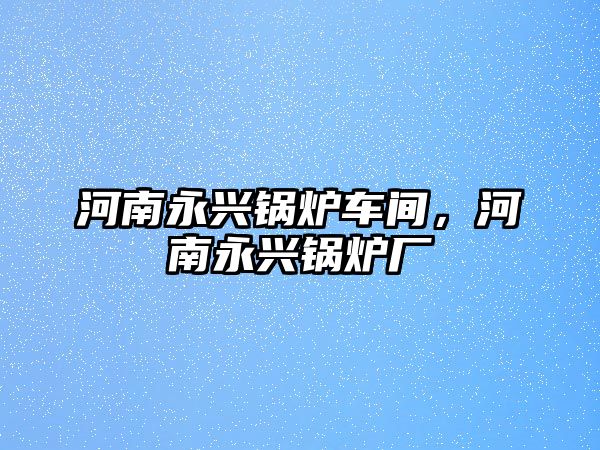 河南永興鍋爐車間，河南永興鍋爐廠