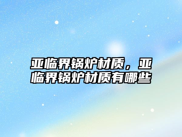 亞臨界鍋爐材質(zhì)，亞臨界鍋爐材質(zhì)有哪些