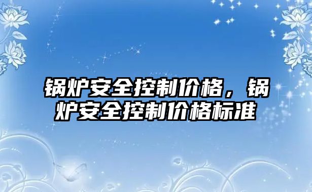 鍋爐安全控制價格，鍋爐安全控制價格標準