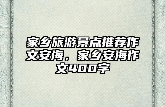 家鄉(xiāng)旅游景點(diǎn)推薦作文安海，家鄉(xiāng)安海作文400字