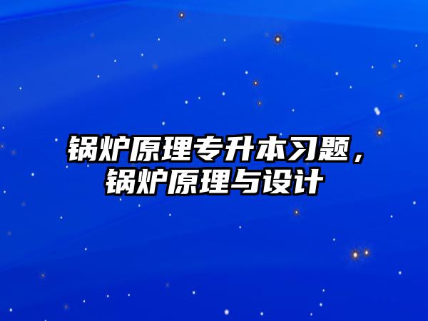 鍋爐原理專升本習(xí)題，鍋爐原理與設(shè)計(jì)