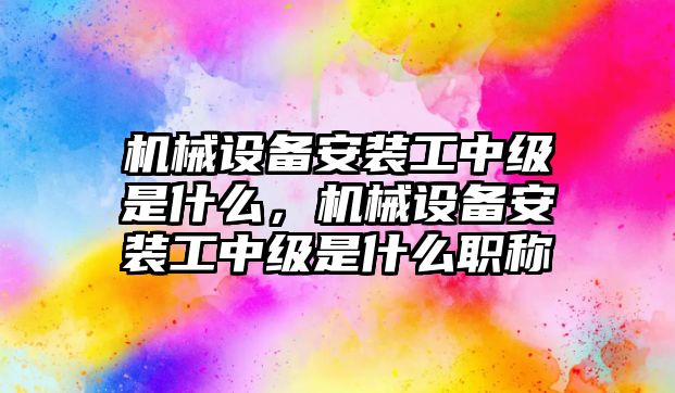 機械設備安裝工中級是什么，機械設備安裝工中級是什么職稱