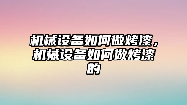 機(jī)械設(shè)備如何做烤漆，機(jī)械設(shè)備如何做烤漆的