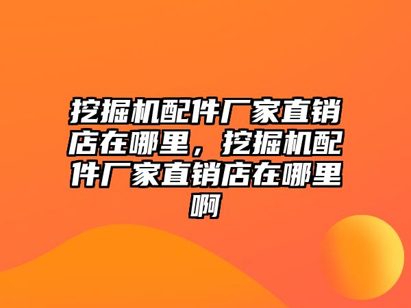 挖掘機配件廠家直銷店在哪里，挖掘機配件廠家直銷店在哪里啊