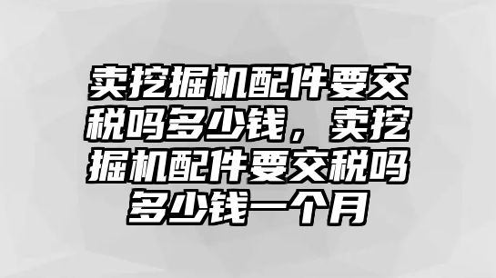 賣挖掘機配件要交稅嗎多少錢，賣挖掘機配件要交稅嗎多少錢一個月