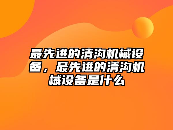 最先進的清溝機械設(shè)備，最先進的清溝機械設(shè)備是什么