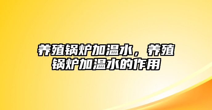 養(yǎng)殖鍋爐加溫水，養(yǎng)殖鍋爐加溫水的作用