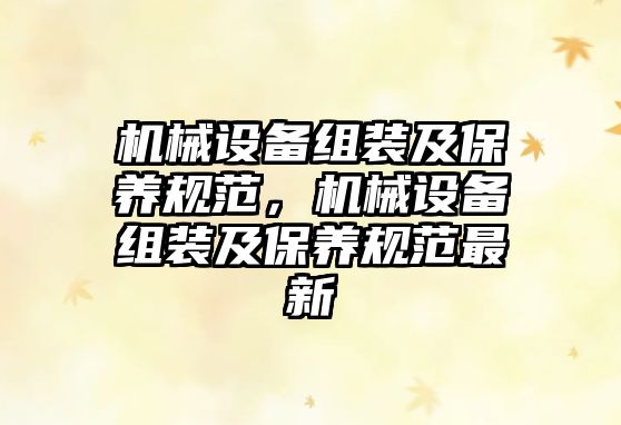 機(jī)械設(shè)備組裝及保養(yǎng)規(guī)范，機(jī)械設(shè)備組裝及保養(yǎng)規(guī)范最新