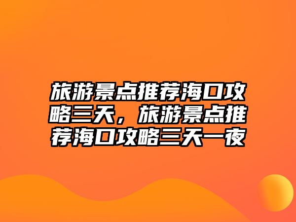 旅游景點推薦?？诠ヂ匀?，旅游景點推薦海口攻略三天一夜