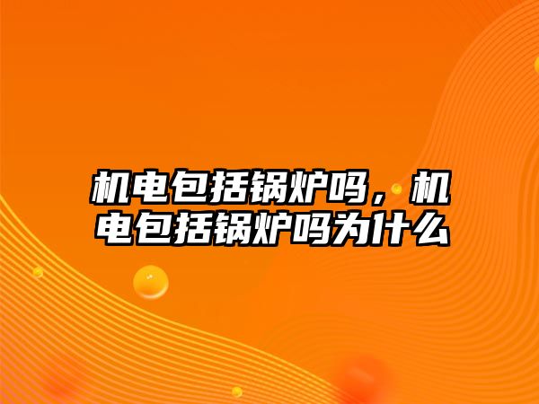 機電包括鍋爐嗎，機電包括鍋爐嗎為什么