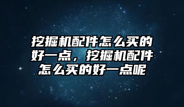 挖掘機配件怎么買的好一點，挖掘機配件怎么買的好一點呢