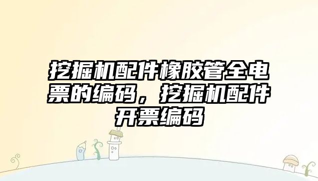 挖掘機配件橡膠管全電票的編碼，挖掘機配件開票編碼