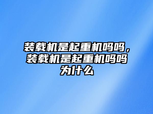 裝載機(jī)是起重機(jī)嗎嗎，裝載機(jī)是起重機(jī)嗎嗎為什么