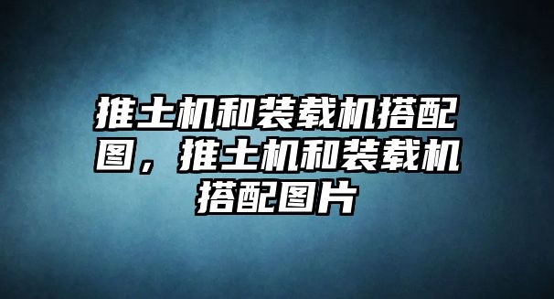 推土機(jī)和裝載機(jī)搭配圖，推土機(jī)和裝載機(jī)搭配圖片