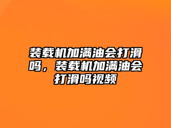 裝載機(jī)加滿油會(huì)打滑嗎，裝載機(jī)加滿油會(huì)打滑嗎視頻